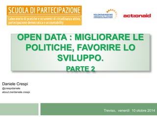 OPEN DATA : MIGLIORARE LE 
POLITICHE, FAVORIRE LO 
SVILUPPO. 
PARTE 2 
Treviso, venerdì 10 otobre 2014 
Daniele Crespi 
@crespidaniele 
about.me/daniele.crespi 
 