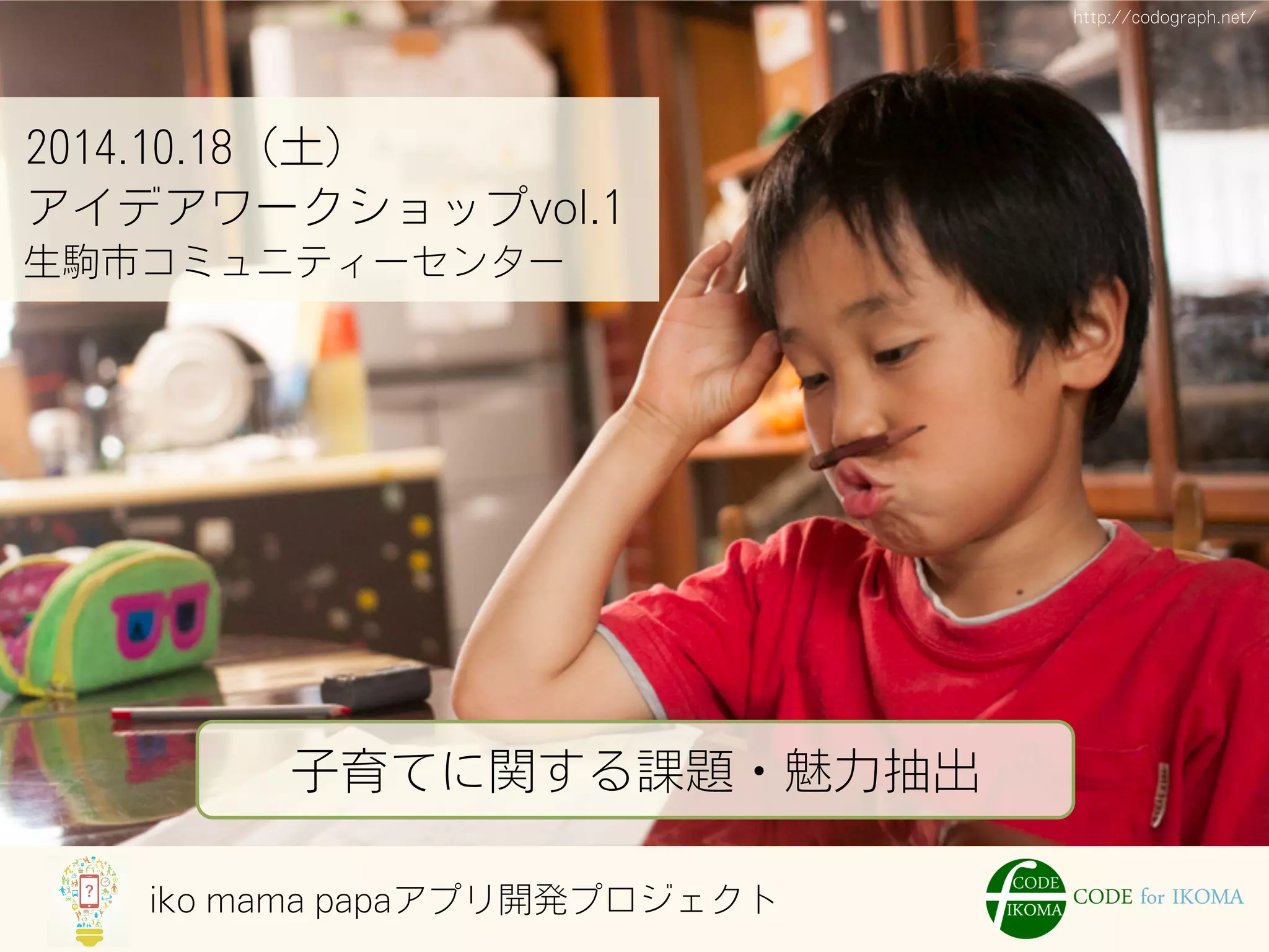 iko mama papaアプリ開発プロジェクト
2014.10.18（土）
アイデアワークショップvol.1
生駒市コミュニティーセンター
子育てに関する課題・魅力抽出
http://codograph.net/
 