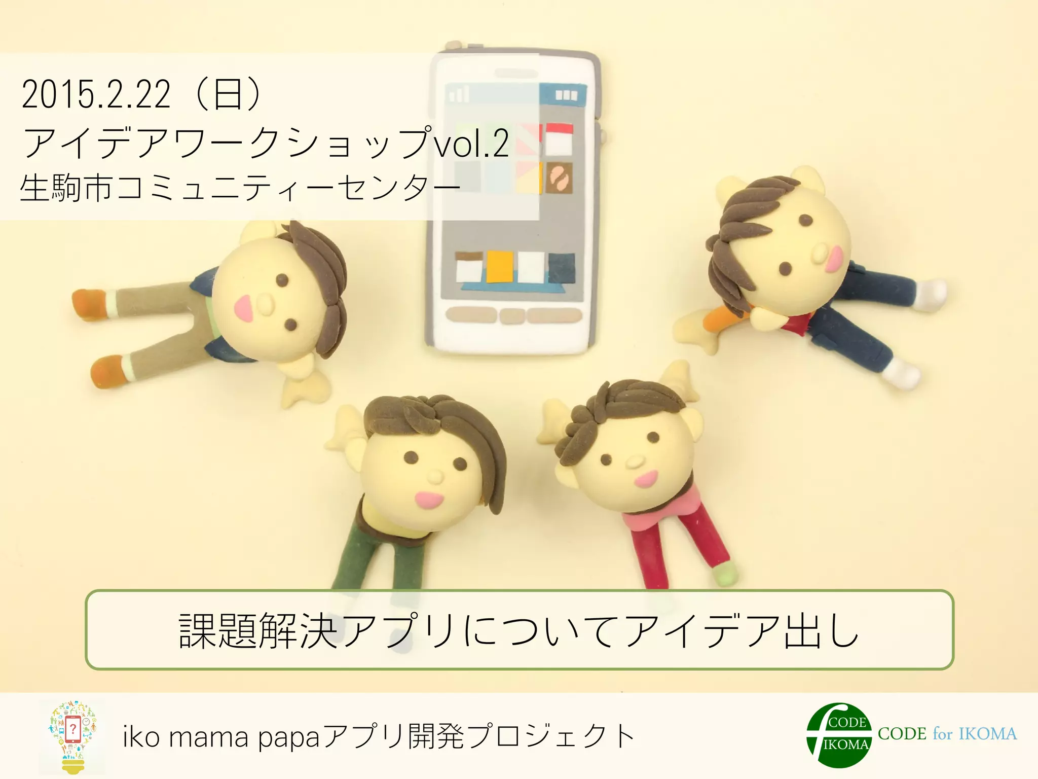 iko mama papaアプリ開発プロジェクト
2015.2.22（日）
アイデアワークショップvol.2
生駒市コミュニティーセンター
課題解決アプリについてアイデア出し
 