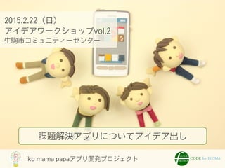 iko mama papaアプリ開発プロジェクト
2015.2.22（日）
アイデアワークショップvol.2
生駒市コミュニティーセンター
課題解決アプリについてアイデア出し
 