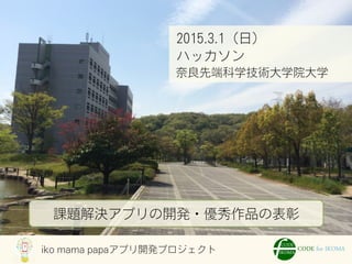 iko mama papaアプリ開発プロジェクト
2015.3.1（日）
ハッカソン
奈良先端科学技術大学院大学
課題解決アプリの開発・優秀作品の表彰
 