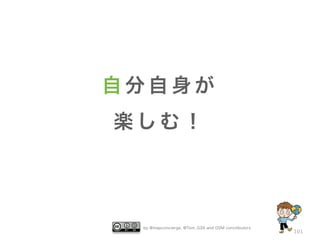 by @mapconcierge, @Tom_G3X and OSM conctibutors 
101 
自分自身が 
楽しむ！ 
 