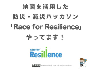 地図を活用した 
防災・減災ハッカソン 
「Race for Resilience」 
by @mapconcierge, @Tom_G3X and OSM conctibutors 
107 
やってます！ 
 
