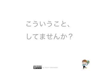 こういうこと、 
してませんか？ 
by Taichi FURUHASHI 
 