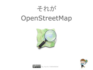 それが 
OpenStreetMap 
by Taichi F URUHASHI 
 