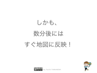 しかも、 
数分後には 
すぐ地図に反映！ 
by Taichi F URUHASHI 
 