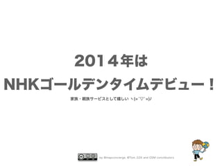 201４年は 
NHKゴールデンタイムデビュー！ 
家族・親族サービスとして嬉しい ヽ(=́▽`=)ﾉ 
by @mapconcierge, @Tom_G3X and OSM conctibutors 
 