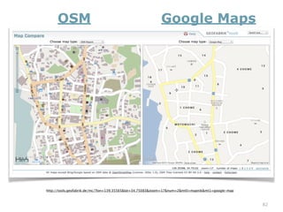 82 
OSM Google Maps 
http://tools.geofabrik.de/mc/?lon=139.35565&lat=34.75083&zoom=17&num=2&mt0=mapnik&mt1=google-map 
 