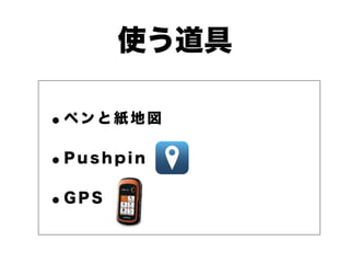 使う道具 
•ペンと紙地図 
•P u s h p i n 
•G P S 
 