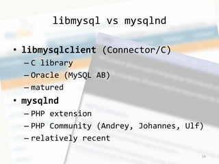 libmysql vs mysqlnd 
• libmysqlclient (Connector/C) 
– C library 
– Oracle (MySQL AB) 
– matured 
• mysqlnd 
– PHP extensi...