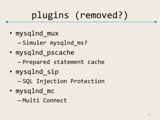 plugins (removed?) 
• mysqlnd_mux 
– Simuler mysqlnd_ms? 
• mysqlnd_pscache 
– Prepared statement cache 
• mysqlnd_sip 
– ...