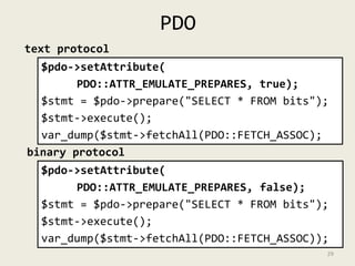 PDO 
text protocol 
$pdo->setAttribute( 
PDO::ATTR_EMULATE_PREPARES, true); 
$stmt = $pdo->prepare("SELECT * FROM bits"); ...