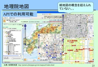 23
地理院地図
出典：地理院地図 http://portal.cyberjapan.jp/site/mapuse4/index.html
APIでの利用可能
紙地図の概念を超えられ
ていない。。
 