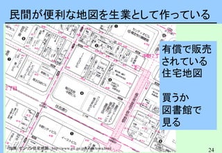 24
民間が便利な地図を生業として作っている
出典：ゼンリン住宅地図 : http://www.gsi.go.jp/kiban/towa.html
有償で販売
されている
住宅地図
買うか
図書館で
見る
 