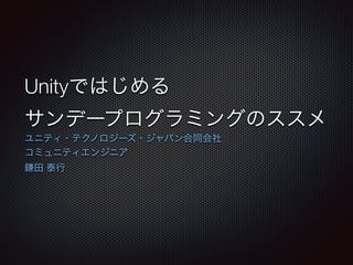 Unityではじめる 
サンデープログラミングのススメ 
ユニティ・テクノロジーズ・ジャパン合同会社 
コミュニティエンジニア 
鎌田 泰行 
 