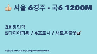 ! 서울 6경주 - 국6 1200M 
3희망탄력 
5다이아파워 / 4포토시 / 새로운불꽃! 
©춘풍경마 2014/10/11(토) http://follow999.com 
 