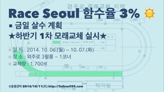 Race Seoul 함수율 3% ☀ 
■ 금일 살수 계획 
★하반기 1차 모래교체 실시★ 
○ 일 자 : 2014. 10. 06.(월) ~ 10. 07.(화) 
○ 장 소 : 외주로 3펄롱 ~ 1코너 
○ 교체량 : 1,700㎥ 
©춘풍경마 2014/10/11(토) http://follow999.com 
 