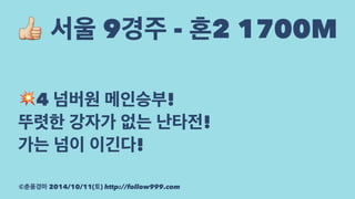 ! 서울 9경주 - 혼2 1700M 
!4 넘버원 메인승부! 
뚜렷한 강자가 없는 난타전! 
가는 넘이 이긴다! 
©춘풍경마 2014/10/11(토) http://follow999.com 
 