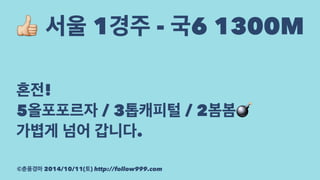 ! 서울 1경주 - 국6 1300M 
혼전! 
5올포포르자 / 3톱캐피털 / 2봄봄! 
가볍게 넘어 갑니다. 
©춘풍경마 2014/10/11(토) http://follow999.com 
 