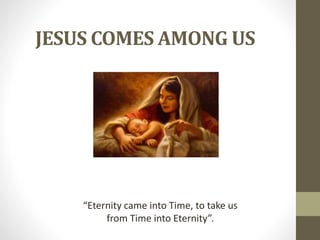 JESUS COMES AMONG US 
“Eternity came into Time, to take us 
from Time into Eternity”. 
 