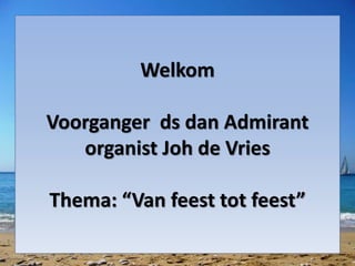 Welkom 
Voorganger ds dan Admirant 
organist Joh de Vries 
Thema: “Van feest tot feest” 
 