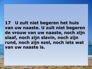 17 U zult niet begeren het huis 
van uw naaste. U zult niet begeren 
de vrouw van uw naaste, noch zijn 
slaaf, noch zijn slavin, noch zijn 
rund, noch zijn ezel, noch iets wat 
van uw naaste is. 
 