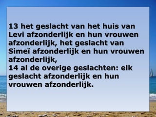 13 het geslacht van het huis van 
Levi afzonderlijk en hun vrouwen 
afzonderlijk, het geslacht van 
Simeï afzonderlijk en hun vrouwen 
afzonderlijk, 
14 al de overige geslachten: elk 
geslacht afzonderlijk en hun 
vrouwen afzonderlijk. 
 