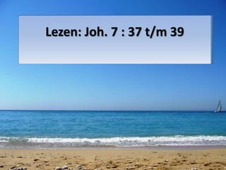 Lezen: Joh. 7 : 37 t/m 39 
 