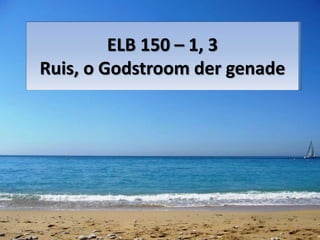 ELB 150 – 1, 3 
Ruis, o Godstroom der genade 
 