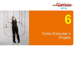 ISAN/FGV - SÃO LUÍS - MA 
15 de 21 
GP 20 
Como Executar o Projeto 
6  