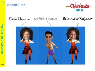 ISAN/FGV - SÃO LUÍS - MA 
4 de 21 
GP 20 
Nosso Time 
1 
Carla Clemente 
Rafael Tavares 
Bárbara Raposo  