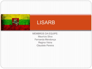 LISARB 
MEMBROS DA EQUIPE: 
Maurício Silva 
Fernanda Mendonça 
Regina Vieira 
Claudete Pereira 
 