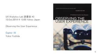 UX Analytics Lab 読書会 #3
12.Oct.2014 @ 13:00 Yahoo Japan
Observing the User Experience
Capter 18
Yukio Yoshida
1
 
