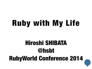 ! 
Ruby with My Life 
! 
Hiroshi SHIBATA 
@hsbt 
RubyWorld Conference 2014 
 