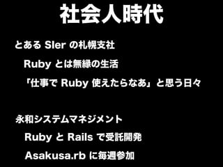 社会人時代 
とある SIer の札幌支社 
Ruby とは無縁の生活 
「仕事で Ruby 使えたらなあ」と思う日々 
永和システムマネジメント 
Ruby と Rails で受託開発 
Asakusa.rb に毎週参加 
 