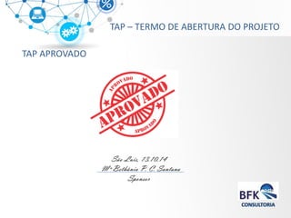 TAP APROVADO 
TAP – TERMO DE ABERTURA DO PROJETO 
São Luís, 13.10.14 
Mª Bethânia P. C. Santana 
Sponsor  