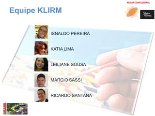 KLIRM CONSULTORIA 
Equipe KLIRM 
ISNALDO PEREIRA 
KATIA LIMA 
LEILIANE SOUSA 
MÁRCIO SASSI 
RICARDO SANTANA 
