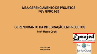 MBA GERENCIAMENTO DE PROJETOS 
FGV GPROJ-20 
1 
GERENCIMANTO DA INTEGRAÇÃO EM PROJETOS 
Profº Marco Coghi 
São Luis - MA 
Outubro/2014 
 