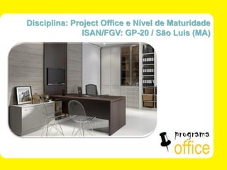ISAN/FGV - SÃO LUÍS - MA 
1 de 30 
Disciplina: Project Office e Nível de Maturidade 
ISAN/FGV: GP-20 / São Luis (MA)  