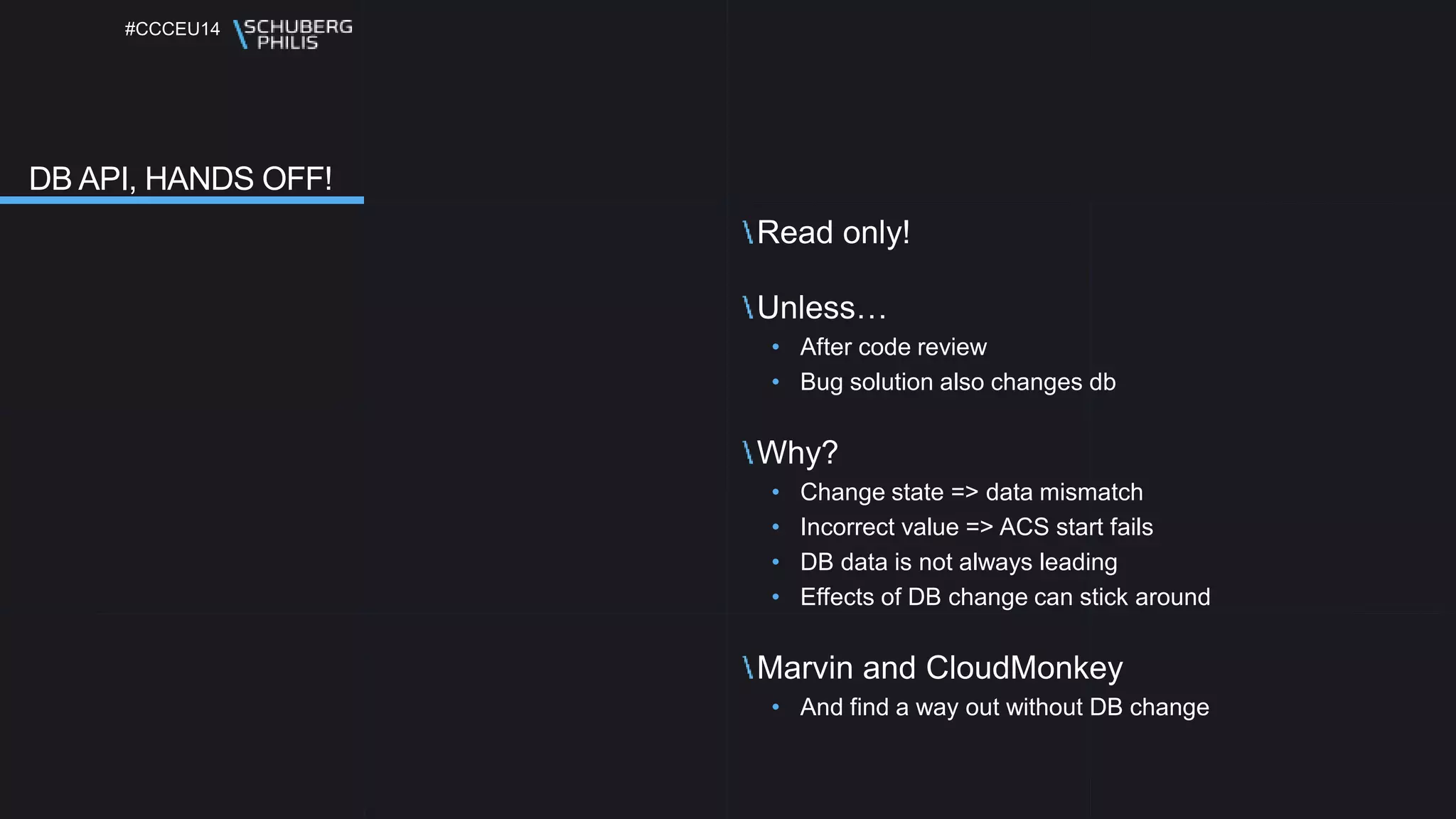 #CCCEU14
Read only!
Unless…
• After code review
• Bug solution also changes db
Why?
• Change state => data mismatch
• Incorrect value => ACS start fails
• DB data is not always leading
• Effects of DB change can stick around
Marvin and CloudMonkey
• And find a way out without DB change
DB API, HANDS OFF!