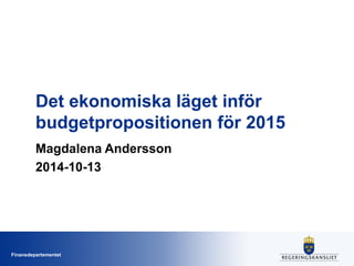 Finansdepartementet 
Det ekonomiska läget inför budgetpropositionen för 2015 
Magdalena Andersson 
2014-10-13  