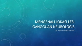 MENGENALI LOKASI LESI 
GANGGUAN NEUROLOGIS 
DR. IQBAL PERDANA SAPUTRA 
 