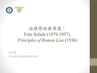 法理學經典導讀： 
Fritz Schulz (1879-1957), 
Principles of Roman Law (1936) 
吳宗謀 
中央研究院法律學研究所 
 
