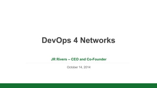 v 
DevOps 4 Networks 
JR Rivers – CEO and Co-Founder 
October 14, 2014 
 