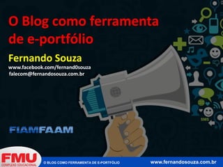 O Blog como ferramenta 
de e-portfólio 
Fernando Souza 
www.facebook.com/fernand0souza 
falecom@fernandosouza.com.br 
O BLOG COMO FERRAMENTA DE E-PORTFÓLIO www.fernandosouza.com.br 
 