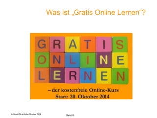Was ist „Gratis Online Lernen“? 
6 
Seite 6 
A.Guettl-Strahlhofer/Oktober 2014  