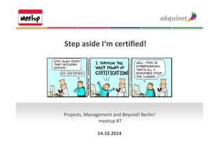 Step aside I‘m certified! 
Projects, Management and Beyond! Berlin! 
meetup #7 
14.10.2014 
 