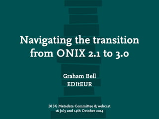 Navigating the transition 
from ONIX 2.1 to 3.0 
Graham Bell 
EDItEUR 
BISG Metadata Committee & webcast 
16 July and 14th October 2014 
 