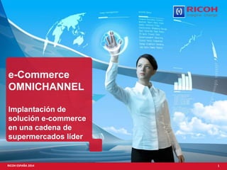 1RICOH ESPAÑA 2014
e-Commerce
OMNICHANNEL
Implantación de
solución e-commerce
en una cadena de
supermercados líder
 