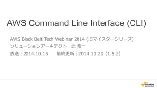 AWS Command Line Interface (CLI) 
AWS Black Belt Tech Webinar 2014 (旧マイスターシリーズ) 
ソリューションアーキテクト 辻 義⼀一 
放送：2014.10.15 最終更更新：2014.10.20（1.5.2） 
 